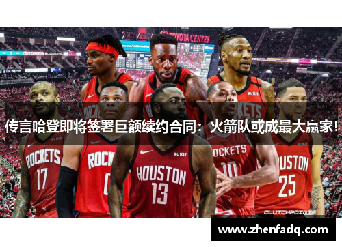传言哈登即将签署巨额续约合同：火箭队或成最大赢家！