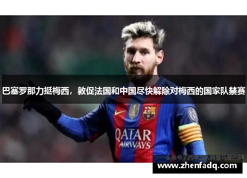 巴塞罗那力挺梅西，敦促法国和中国尽快解除对梅西的国家队禁赛