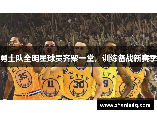勇士队全明星球员齐聚一堂，训练备战新赛季