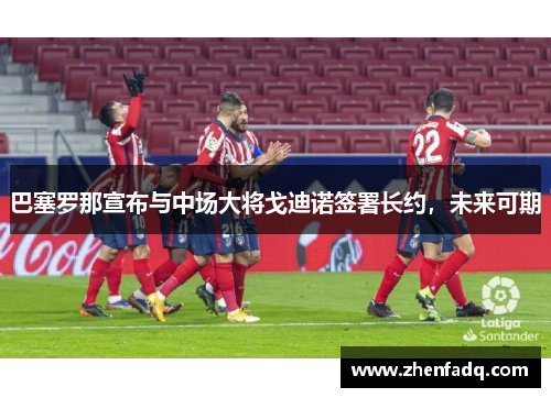 巴塞罗那宣布与中场大将戈迪诺签署长约，未来可期