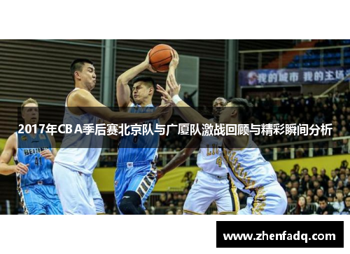2017年CBA季后赛北京队与广厦队激战回顾与精彩瞬间分析