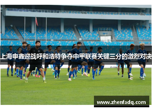 上海申鑫迎战呼和浩特争夺中甲联赛关键三分的激烈对决