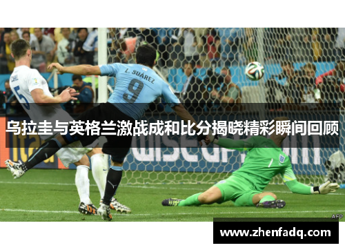 乌拉圭与英格兰激战成和比分揭晓精彩瞬间回顾