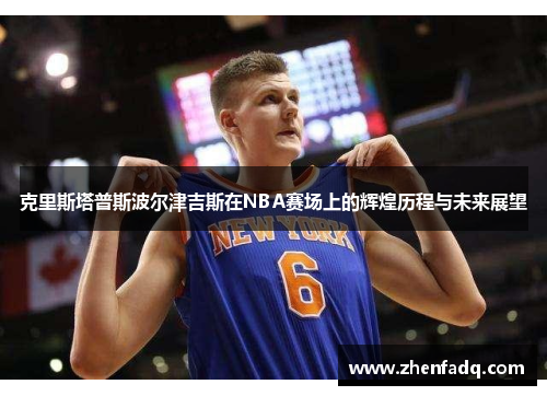 克里斯塔普斯波尔津吉斯在NBA赛场上的辉煌历程与未来展望