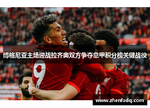 博格尼亚主场迎战拉齐奥双方争夺意甲积分榜关键战役