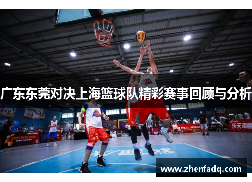 广东东莞对决上海篮球队精彩赛事回顾与分析