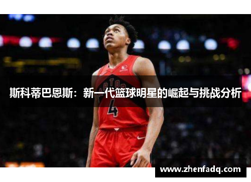 斯科蒂巴恩斯：新一代篮球明星的崛起与挑战分析