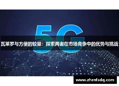 瓦莱罗与方便的较量：探索两者在市场竞争中的优势与挑战