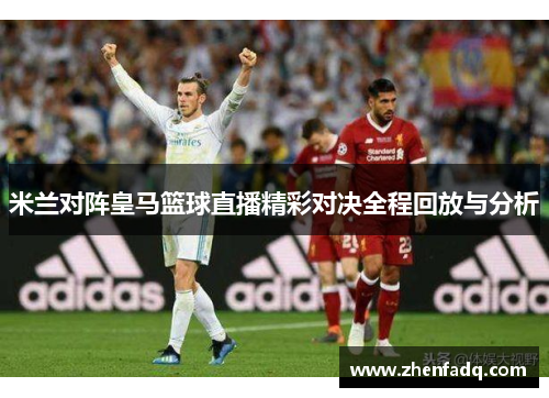 米兰对阵皇马篮球直播精彩对决全程回放与分析