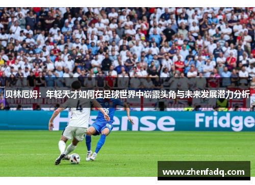 贝林厄姆：年轻天才如何在足球世界中崭露头角与未来发展潜力分析