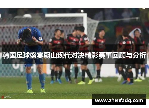 韩国足球盛宴蔚山现代对决精彩赛事回顾与分析