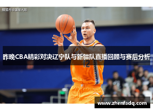 昨晚CBA精彩对决辽宁队与新疆队直播回顾与赛后分析