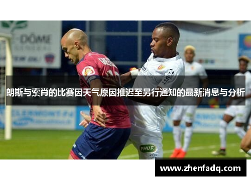 朗斯与索肖的比赛因天气原因推迟至另行通知的最新消息与分析