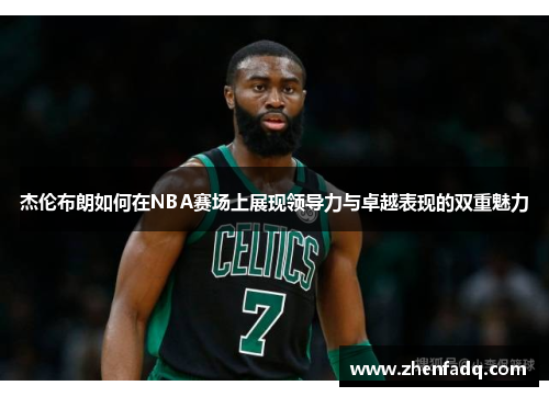 杰伦布朗如何在NBA赛场上展现领导力与卓越表现的双重魅力