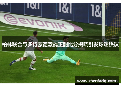 柏林联合与多特蒙德激战正酣比分揭晓引发球迷热议