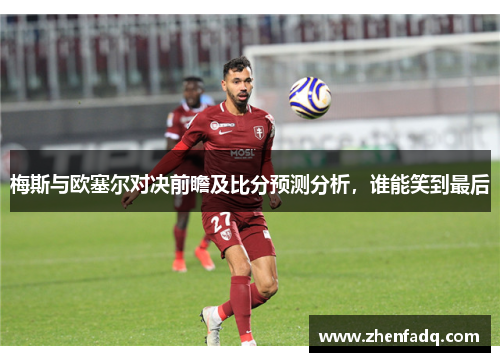 梅斯与欧塞尔对决前瞻及比分预测分析，谁能笑到最后