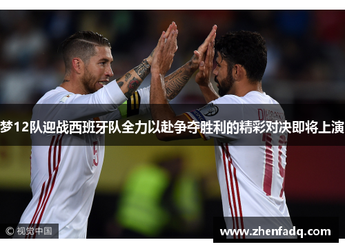 梦12队迎战西班牙队全力以赴争夺胜利的精彩对决即将上演