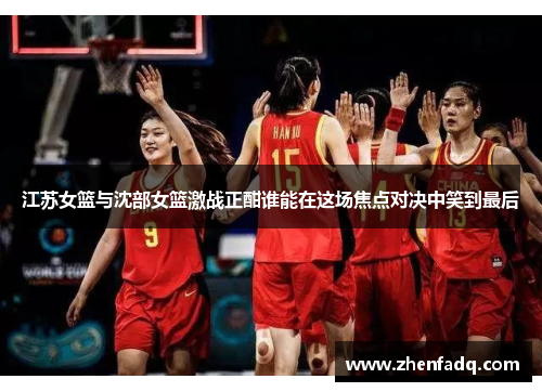 江苏女篮与沈部女篮激战正酣谁能在这场焦点对决中笑到最后
