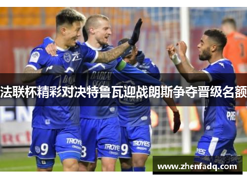 法联杯精彩对决特鲁瓦迎战朗斯争夺晋级名额