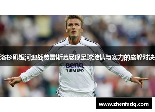 洛杉矶银河迎战费雷斯诺展现足球激情与实力的巅峰对决