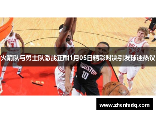 火箭队与勇士队激战正酣1月05日精彩对决引发球迷热议