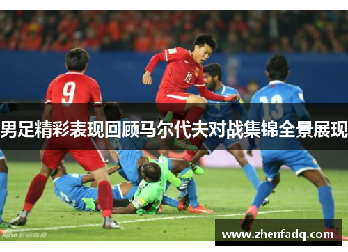男足精彩表现回顾马尔代夫对战集锦全景展现