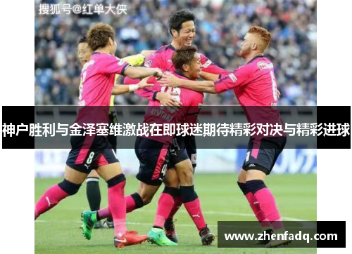 神户胜利与金泽塞维激战在即球迷期待精彩对决与精彩进球