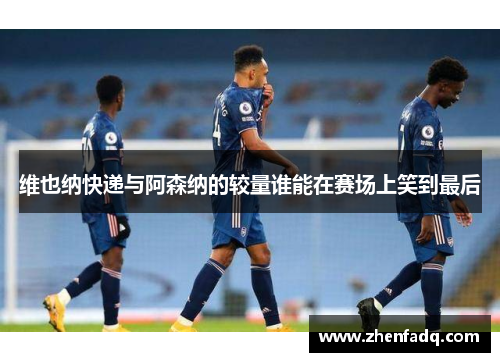 维也纳快递与阿森纳的较量谁能在赛场上笑到最后